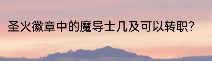 圣火徽章中的魔导士几及可以转职？