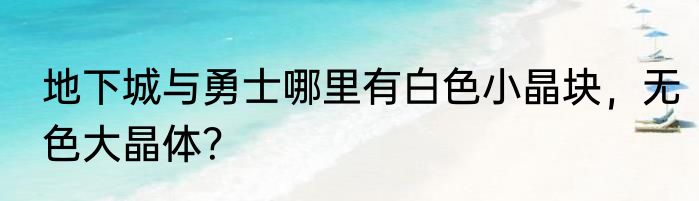 地下城与勇士哪里有白色小晶块，无色大晶体？