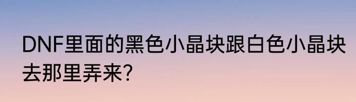 DNF里面的黑色小晶块跟白色小晶块去那里弄来？