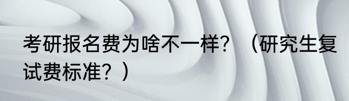 考研报名费为啥不一样？（研究生复试费标准？）