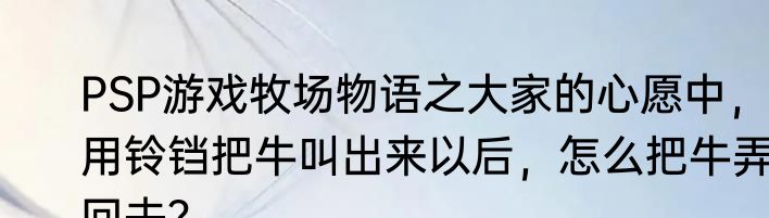 PSP游戏牧场物语之大家的心愿中，用铃铛把牛叫出来以后，怎么把牛弄回去？