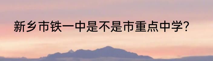 新乡市铁一中是不是市重点中学？
