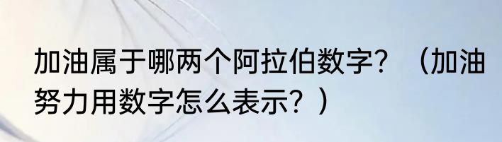 加油属于哪两个阿拉伯数字？（加油努力用数字怎么表示？）