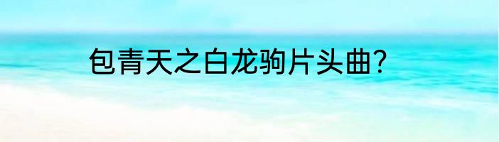 包青天之白龙驹片头曲？