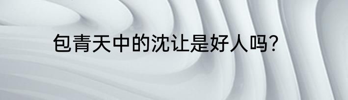 包青天中的沈让是好人吗？