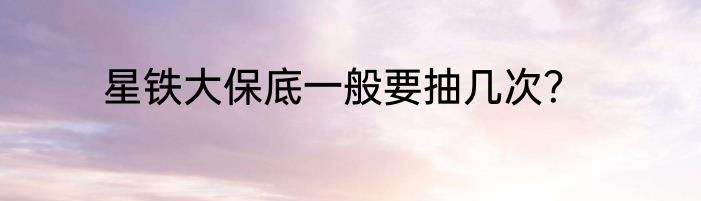 星铁大保底一般要抽几次？