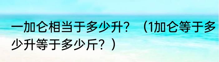 一加仑相当于多少升？（1加仑等于多少升等于多少斤？）