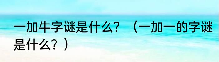 一加牛字谜是什么？（一加一的字谜是什么？）