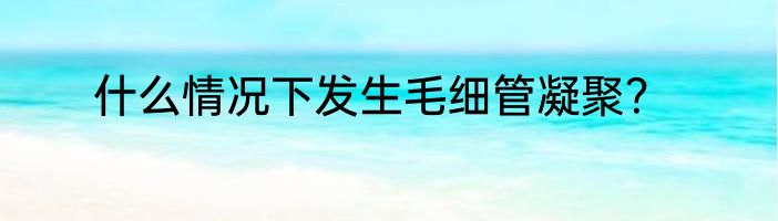 什么情况下发生毛细管凝聚？