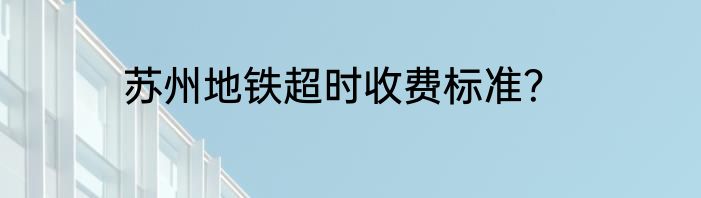 苏州地铁超时收费标准？