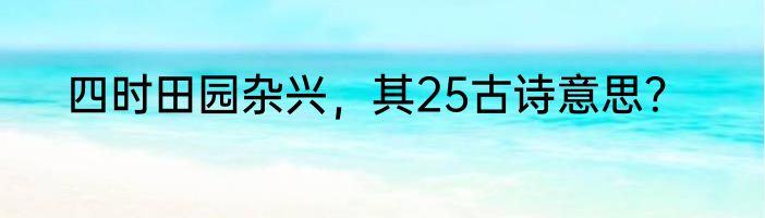 四时田园杂兴，其25古诗意思？
