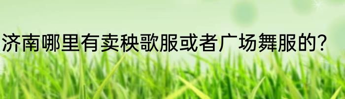 济南哪里有卖秧歌服或者广场舞服的？