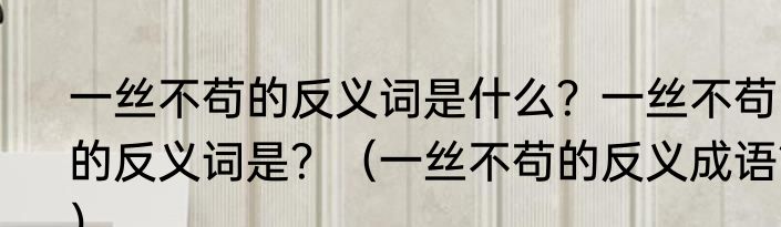 一丝不苟的反义词是什么？一丝不苟的反义词是？（一丝不苟的反义成语？）