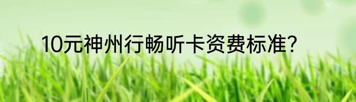 10元神州行畅听卡资费标准？