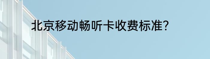 北京移动畅听卡收费标准？