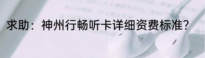 求助：神州行畅听卡详细资费标准？