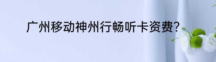 广州移动神州行畅听卡资费？