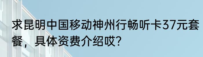 求昆明中国移动神州行畅听卡37元套餐，具体资费介绍哎？