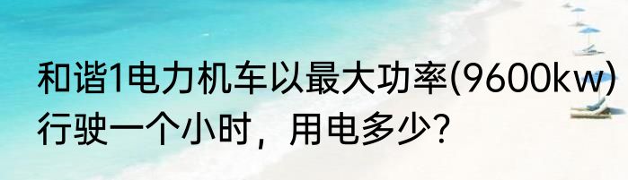 和谐1电力机车以最大功率(9600kw)行驶一个小时，用电多少？