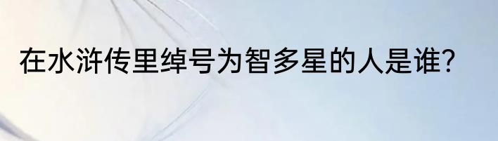 在水浒传里绰号为智多星的人是谁？