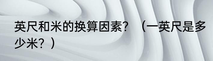 英尺和米的换算因素？（一英尺是多少米？）