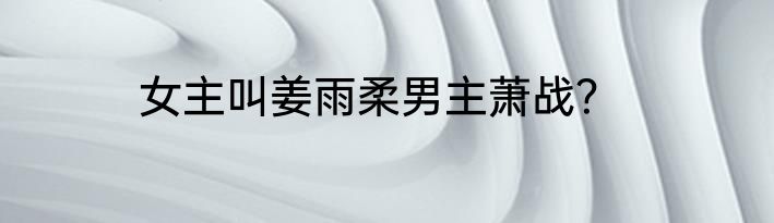 女主叫姜雨柔男主萧战？