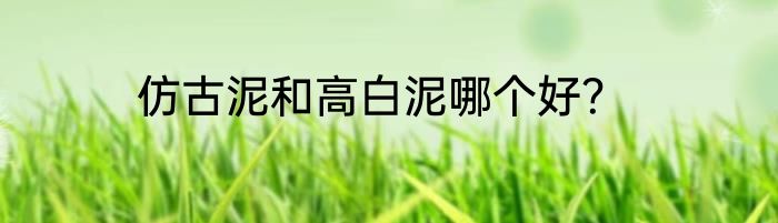 仿古泥和高白泥哪个好？