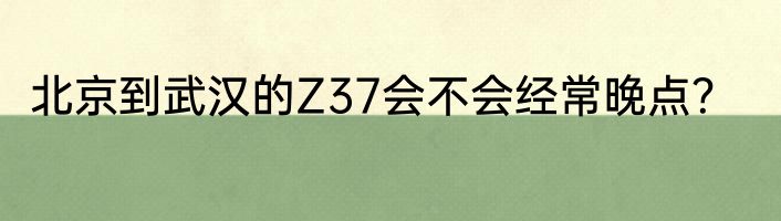 北京到武汉的Z37会不会经常晚点？
