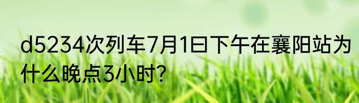 d5234次列车7月1曰下午在襄阳站为什么晚点3小时？