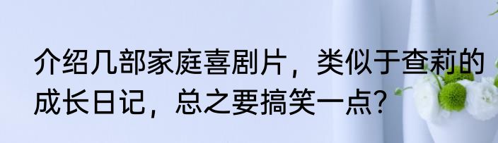 介绍几部家庭喜剧片，类似于查莉的成长日记，总之要搞笑一点？