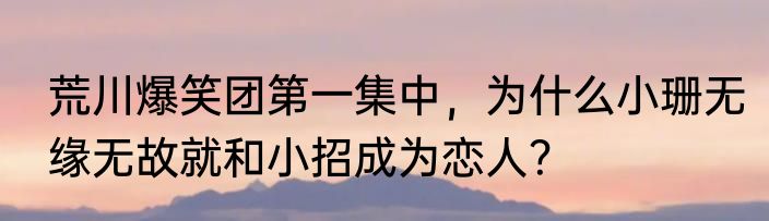 荒川爆笑团第一集中，为什么小珊无缘无故就和小招成为恋人？