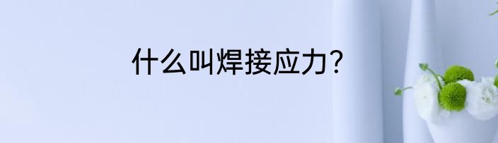 什么叫焊接应力？