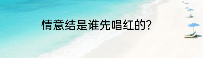 情意结是谁先唱红的？