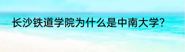长沙铁道学院为什么是中南大学？