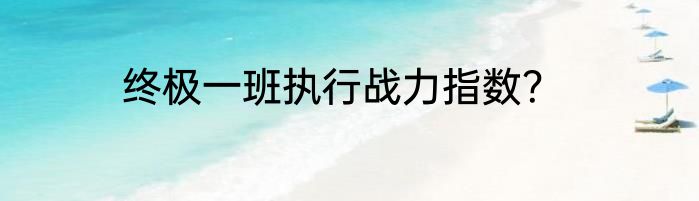 终极一班执行战力指数？
