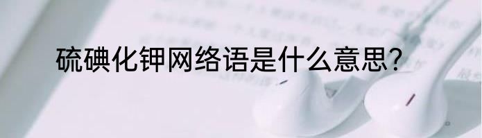 硫碘化钾网络语是什么意思？