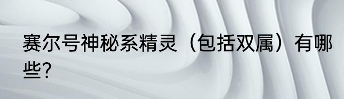 赛尔号神秘系精灵（包括双属）有哪些？