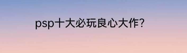 psp十大必玩良心大作？