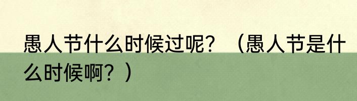 愚人节什么时候过呢？（愚人节是什么时候啊？）