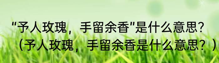 “予人玫瑰，手留余香”是什么意思？（予人玫瑰，手留余香是什么意思？）
