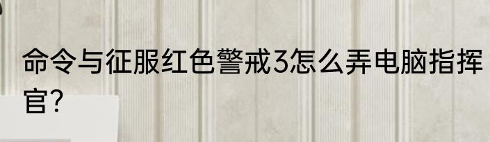 命令与征服红色警戒3怎么弄电脑指挥官？