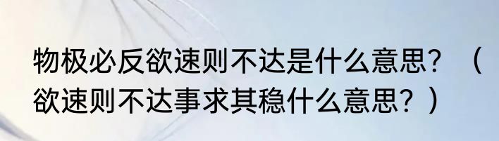 物极必反欲速则不达是什么意思？（欲速则不达事求其稳什么意思？）