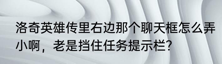 洛奇英雄传里右边那个聊天框怎么弄小啊，老是挡住任务提示栏？