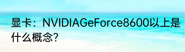 显卡：NVIDIAGeForce8600以上是什么概念？