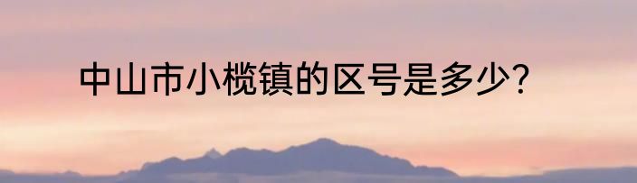 中山市小榄镇的区号是多少？