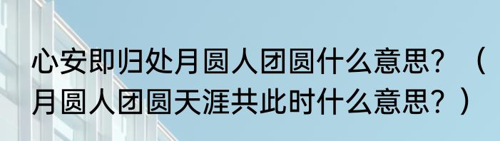 心安即归处月圆人团圆什么意思？（月圆人团圆天涯共此时什么意思？）