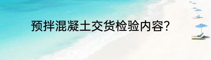 预拌混凝土交货检验内容？