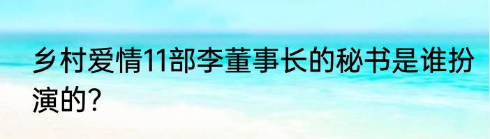 乡村爱情11部李董事长的秘书是谁扮演的？