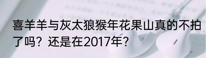 喜羊羊与灰太狼猴年花果山真的不拍了吗？还是在2017年？