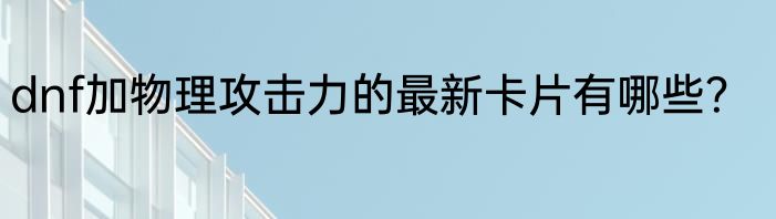 dnf加物理攻击力的最新卡片有哪些？
